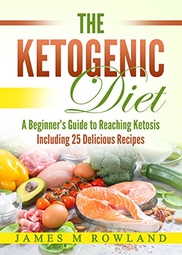 The Ketogenic Diet: A Beginner’s Guide to Reaching Ketosis Including 25 Delicious Recipes