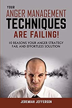 YOUR ANGER MANAGEMENT TECHNIQUES ARE FAILING: 10 REASONS YOUR ANGER STRATEGY FAIL AND EFFORTLESS SOLUTION