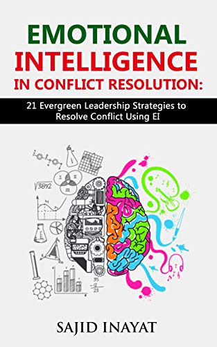 EMOTIONAL INTELLIGENCE IN CONFLICT RESOLUTION: 21 Evergreen Leadership Strategies to Resolve Conflict Using EI