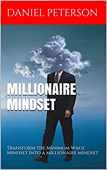 Millionaire Mindset: Transform the Minimum Wage Mindset Into a Millionaire Mindset